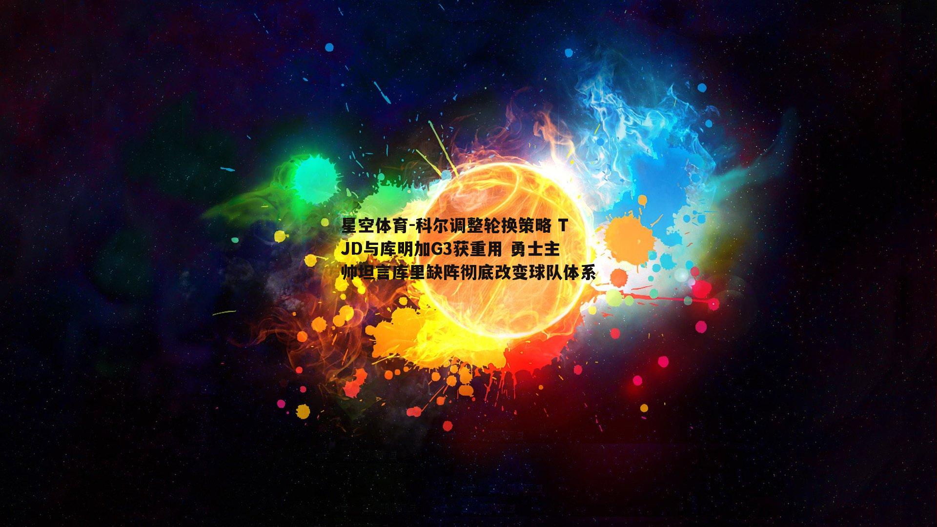 科尔调整轮换策略 TJD与库明加G3获重用 勇士主帅坦言库里缺阵彻底改变球队体系