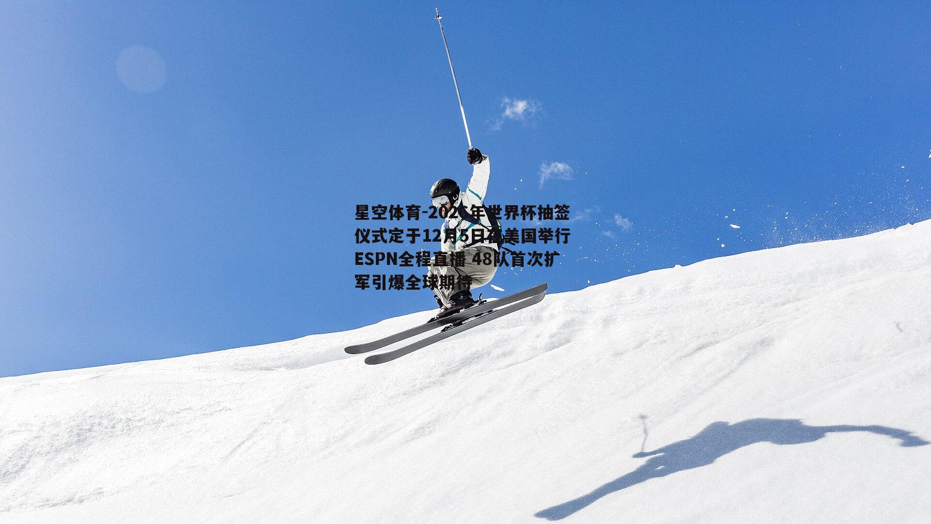 2026年世界杯抽签仪式定于12月5日在美国举行 ESPN全程直播 48队首次扩军引爆全球期待